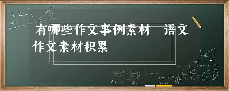 有哪些作文事例素材 语文作文素材积累 有哪些作文事例素材 语文作文素材积累