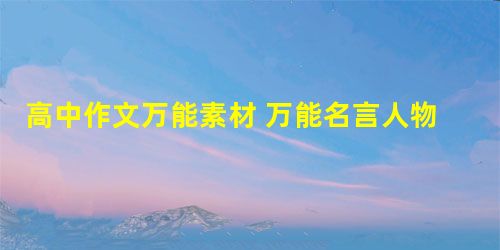 高中作文万能素材 万能名言人物素材集锦 高中作文万能素材 万能名言人物素材集锦