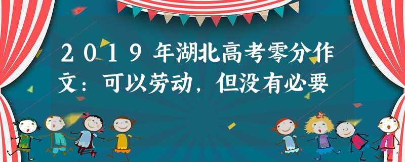 2019年湖北高考零分作文:可以劳动,但没有必要 2019年湖北高考零分作文:可以劳动,但没有必要