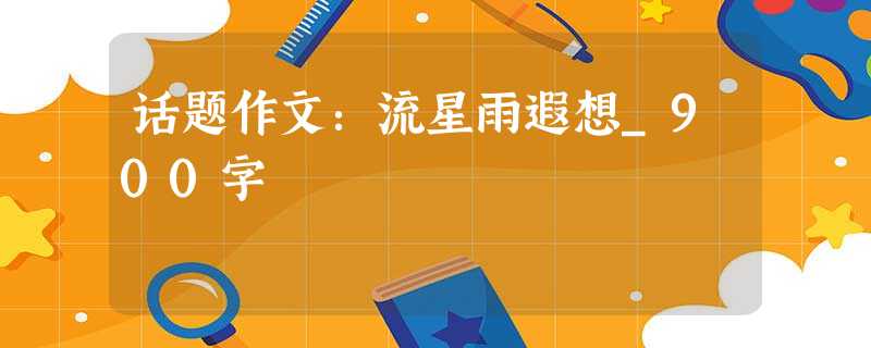 话题作文:流星雨遐想_900字 话题作文:流星雨遐想_900字