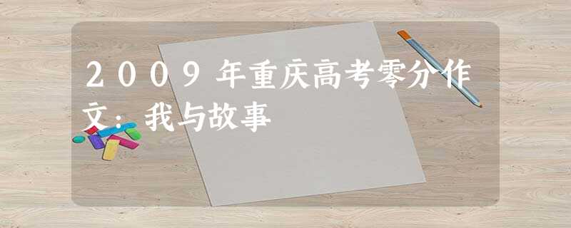 2009年重庆高考零分作文:我与故事 2009年重庆高考零分作文:我与故事