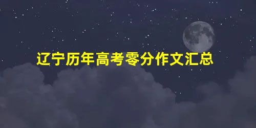 辽宁历年高考零分作文汇总 辽宁历年高考零分作文汇总