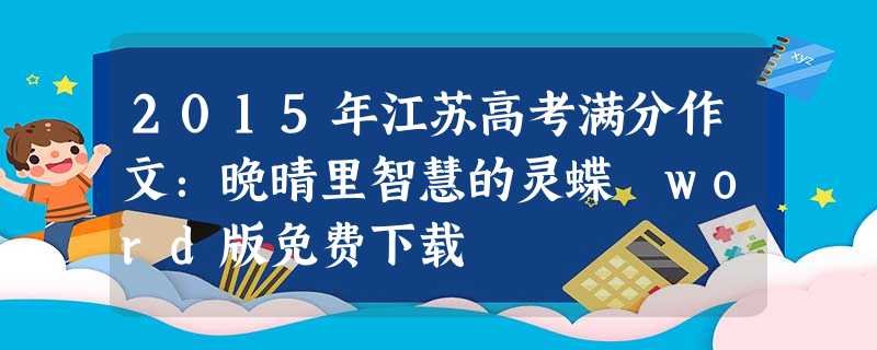 2015年江苏高考满分作文:晚晴里智慧的灵蝶 word版免费下载 2015年江苏高考满分作文:晚晴里智慧的灵蝶 word版免费下载