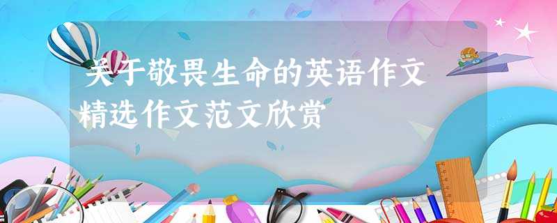 关于敬畏生命的英语作文 精选作文范文欣赏 关于敬畏生命的英语作文 精选作文范文欣赏