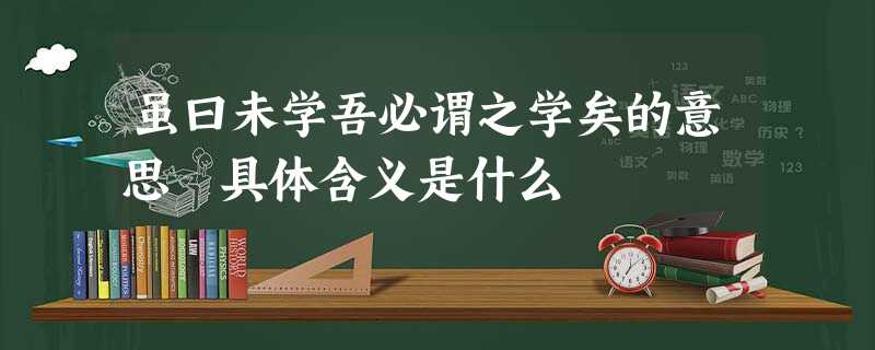 虽曰未学吾必谓之学矣的意思 具体含义是什么 虽曰未学吾必谓之学矣的意思 具体含义是什么
