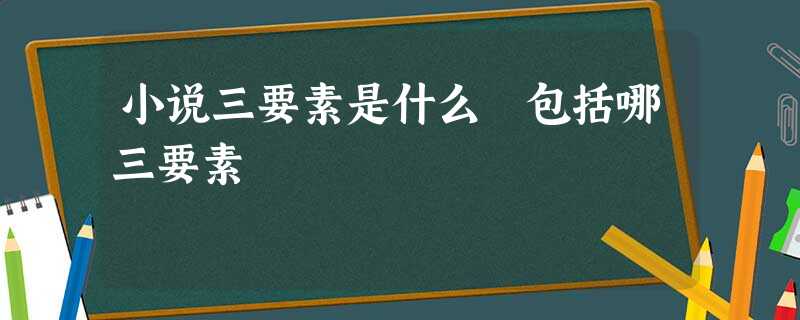 小说三要素是什么 包括哪三要素 小说三要素是什么 包括哪三要素