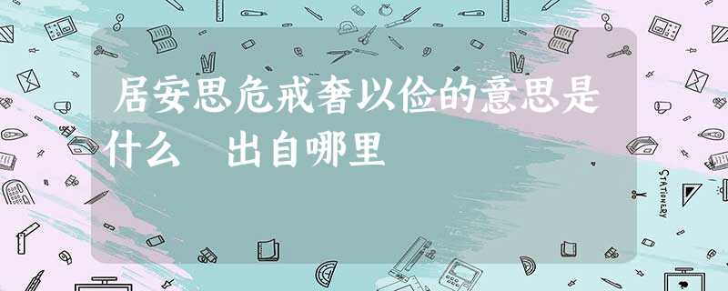 居安思危戒奢以俭的意思是什么 出自哪里 居安思危戒奢以俭的意思是什么 出自哪里