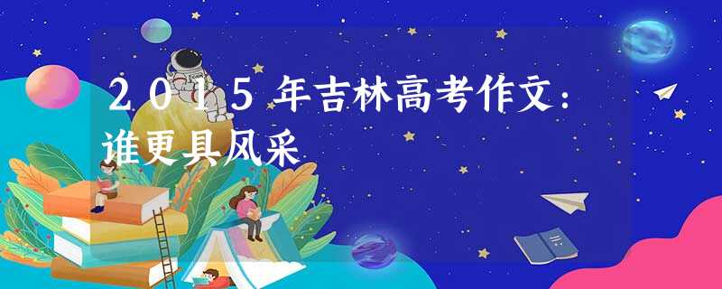 2015年吉林高考作文:谁更具风采 2015年吉林高考作文:谁更具风采