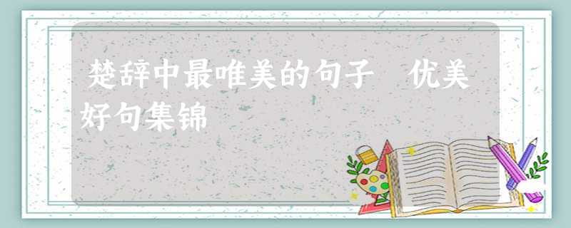 楚辞中最唯美的句子 优美好句集锦 楚辞中最唯美的句子 优美好句集锦