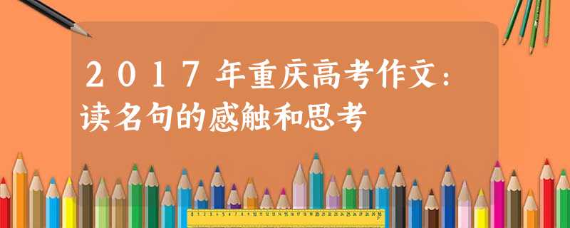 2017年重庆高考作文:读名句的感触和思考 2017年重庆高考作文:读名句的感触和思考