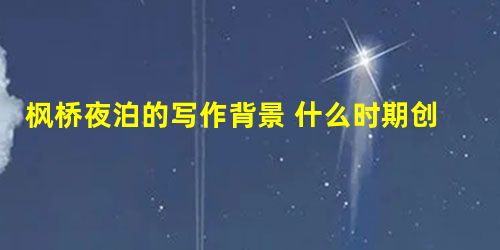 枫桥夜泊的写作背景 什么时期创作的 枫桥夜泊的写作背景 什么时期创作的
