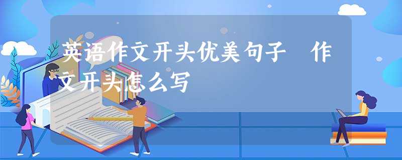 英语作文开头优美句子 作文开头怎么写 英语作文开头优美句子 作文开头怎么写
