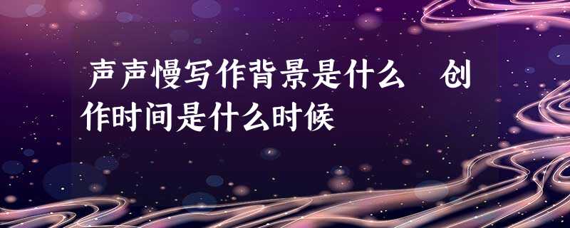 声声慢写作背景是什么 创作时间是什么时候 声声慢写作背景是什么 创作时间是什么时候