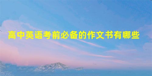高中英语考前必备的作文书有哪些 高中英语考前必备的作文书有哪些