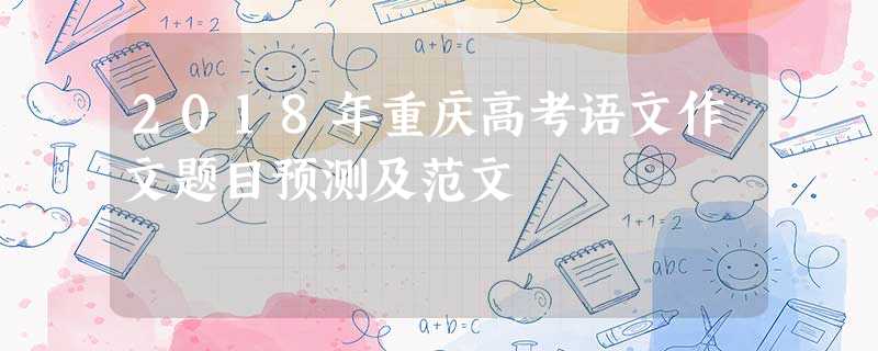 2018年重庆高考语文作文题目预测及范文 2018年重庆高考语文作文题目预测及范文