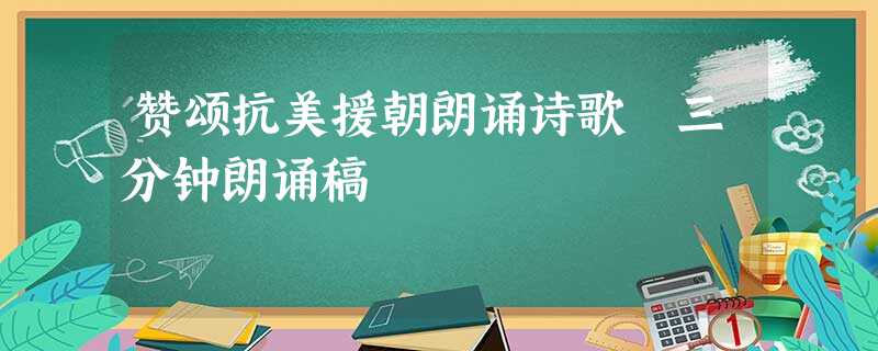 赞颂抗美援朝朗诵诗歌 三分钟朗诵稿 赞颂抗美援朝朗诵诗歌 三分钟朗诵稿