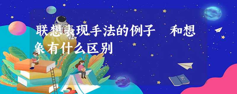 联想表现手法的例子 和想象有什么区别 联想表现手法的例子 和想象有什么区别