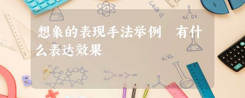 想象的表现手法举例 有什么表达效果 想象的表现手法举例 有什么表达效果
