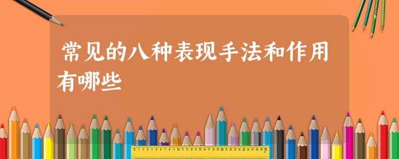 常见的八种表现手法和作用有哪些 常见的八种表现手法和作用有哪些