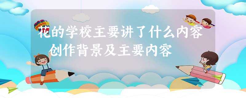 花的学校主要讲了什么内容 创作背景及主要内容 花的学校主要讲了什么内容 创作背景及主要内容