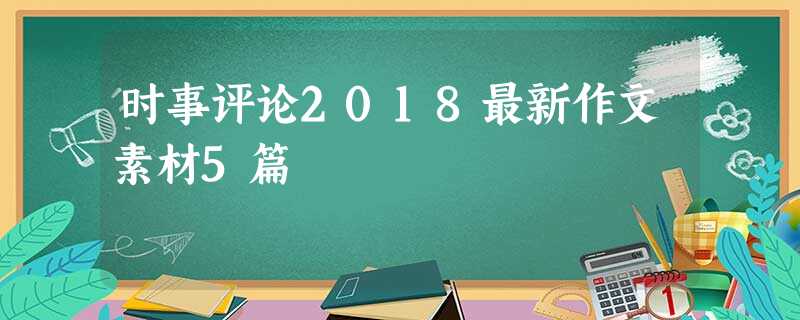 时事评论2018最新作文素材5篇 时事评论2018最新作文素材5篇