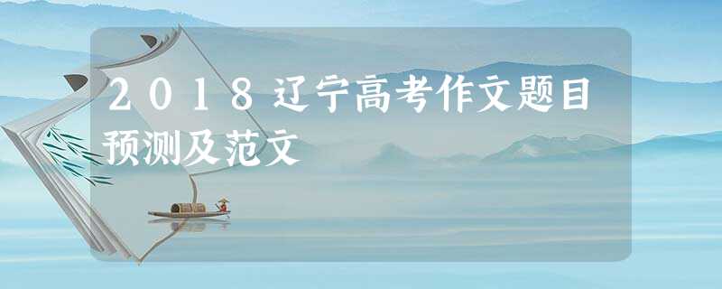 2018辽宁高考作文题目预测及范文 2018辽宁高考作文题目预测及范文