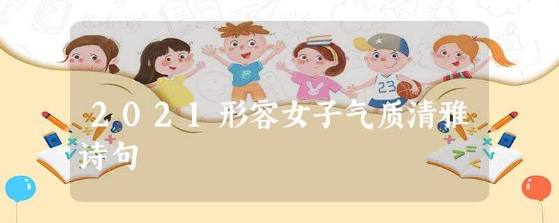 2021形容女子气质清雅诗句 2021形容女子气质清雅诗句