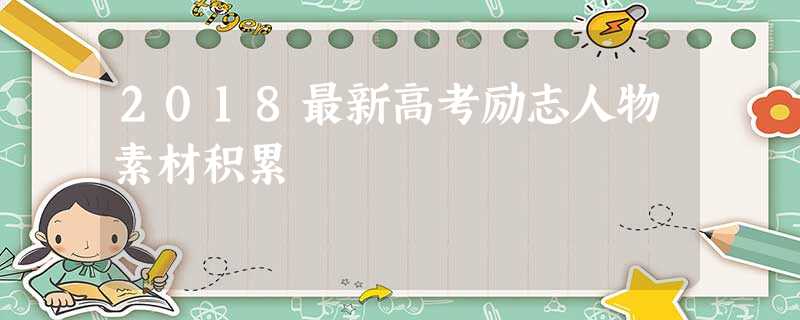 2018最新高考励志人物素材积累 2018最新高考励志人物素材积累