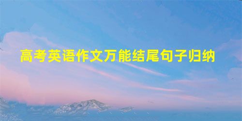 高考英语作文万能结尾句子归纳 高考英语作文万能结尾句子归纳