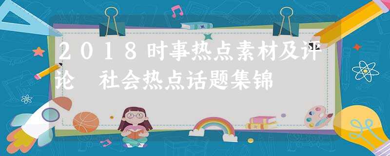 2018时事热点素材及评论 社会热点话题集锦 2018时事热点素材及评论 社会热点话题集锦