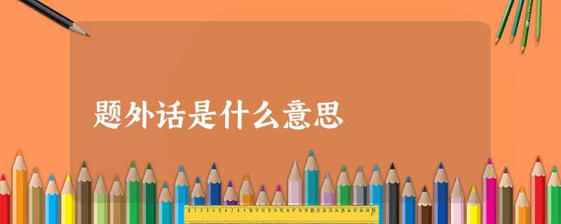题外话是什么意思 题外话是什么意思