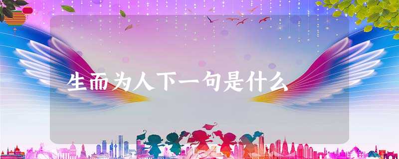 生而为人下一句是什么 生而为人下一句是什么