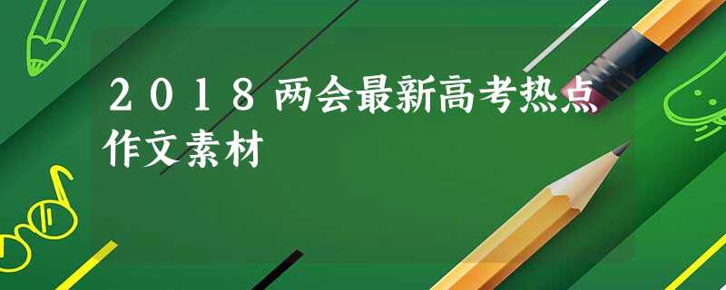 2018两会最新高考热点作文素材 2018两会最新高考热点作文素材