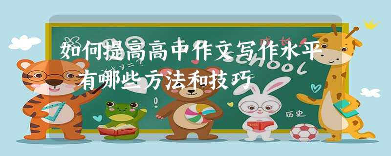 如何提高高中作文写作水平 有哪些方法和技巧 如何提高高中作文写作水平 有哪些方法和技巧