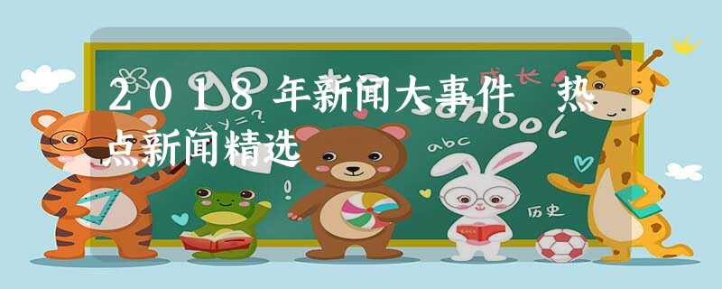 2018年新闻大事件 热点新闻精选 2018年新闻大事件 热点新闻精选