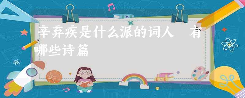 辛弃疾是什么派的词人 有哪些诗篇 辛弃疾是什么派的词人 有哪些诗篇