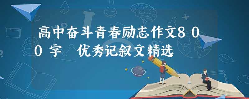 高中奋斗青春励志作文800字 优秀记叙文精选 高中奋斗青春励志作文800字 优秀记叙文精选