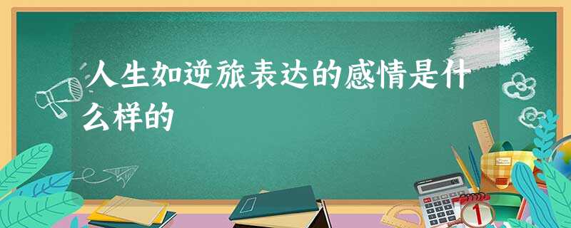 人生如逆旅表达的感情是什么样的 人生如逆旅表达的感情是什么样的