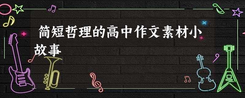 简短哲理的高中作文素材小故事 简短哲理的高中作文素材小故事
