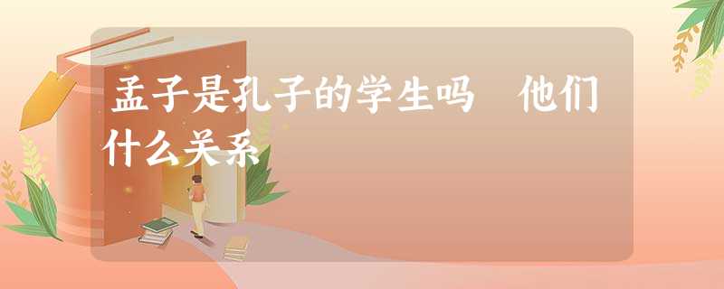 孟子是孔子的学生吗 他们什么关系 孟子是孔子的学生吗 他们什么关系
