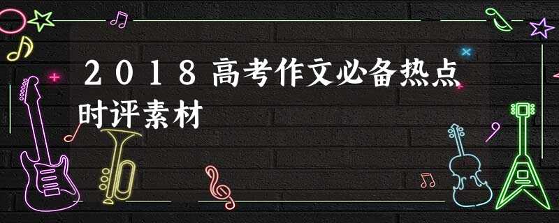 2018高考作文必备热点时评素材 2018高考作文必备热点时评素材