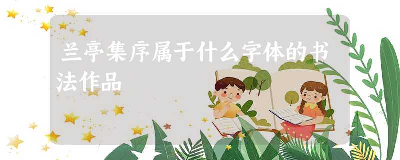 兰亭集序属于什么字体的书法作品 兰亭集序属于什么字体的书法作品