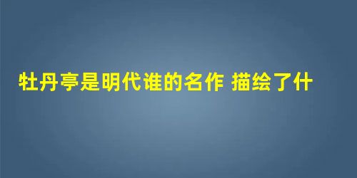 牡丹亭是明代谁的名作 描绘了什么 牡丹亭是明代谁的名作 描绘了什么