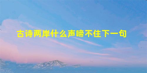 古诗两岸什么声啼不住下一句 古诗两岸什么声啼不住下一句