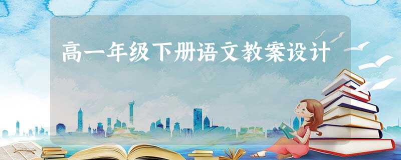 高一年级下册语文教案设计 高一年级下册语文教案设计