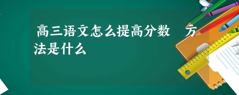 高三语文怎么提高分数 方法是什么 高三语文怎么提高分数 方法是什么