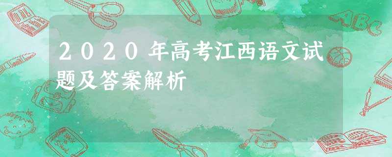 2020年高考江西语文试题及答案解析 2020年高考江西语文试题及答案解析