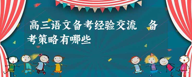 高三语文备考经验交流 备考策略有哪些 高三语文备考经验交流 备考策略有哪些