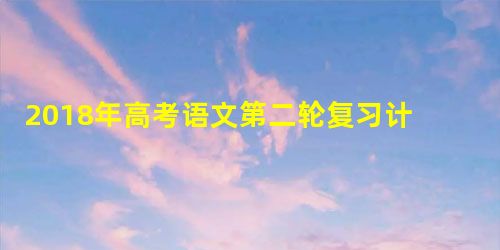 2018年高考语文第二轮复习计划 2018年高考语文第二轮复习计划