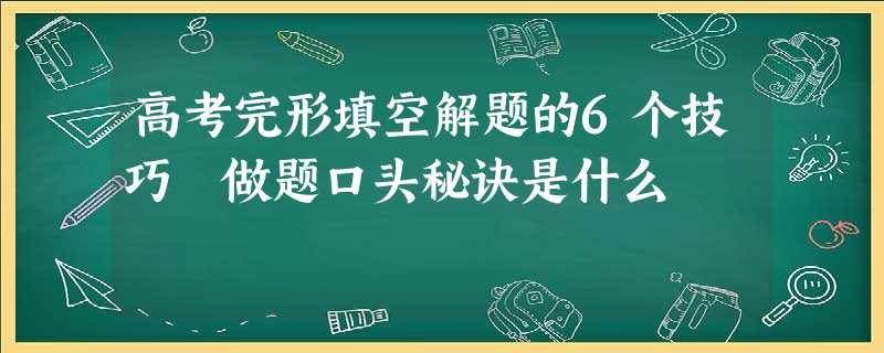 高考完形填空解题的6个技巧 做题口头秘诀是什么 高考完形填空解题的6个技巧 做题口头秘诀是什么